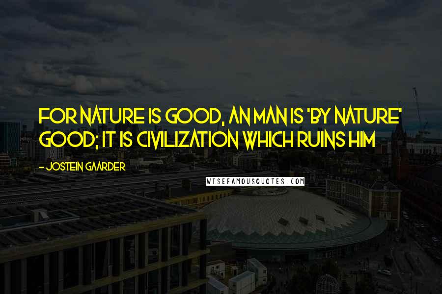 Jostein Gaarder Quotes: For nature is good, an man is 'by nature' good; it is civilization which ruins him