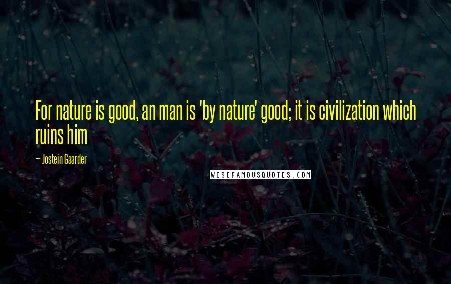 Jostein Gaarder Quotes: For nature is good, an man is 'by nature' good; it is civilization which ruins him
