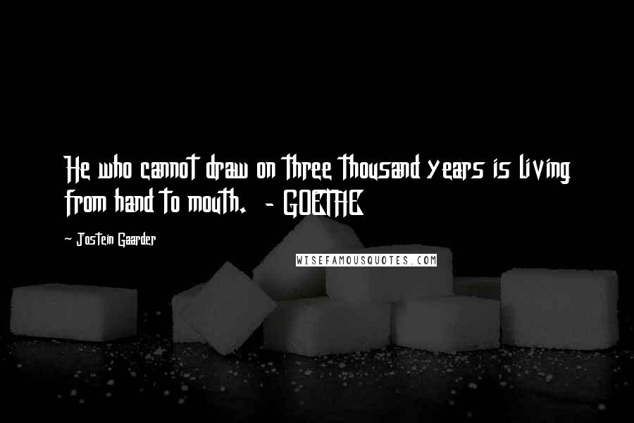 Jostein Gaarder Quotes: He who cannot draw on three thousand years is living from hand to mouth. - GOETHE