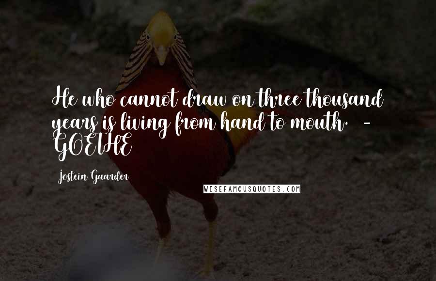 Jostein Gaarder Quotes: He who cannot draw on three thousand years is living from hand to mouth. - GOETHE