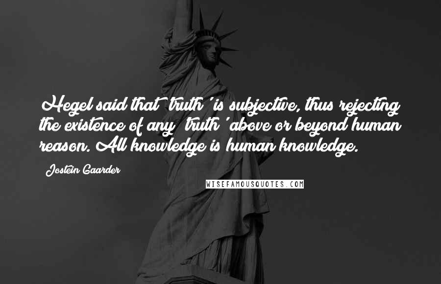 Jostein Gaarder Quotes: Hegel said that 'truth' is subjective, thus rejecting the existence of any 'truth' above or beyond human reason. All knowledge is human knowledge.