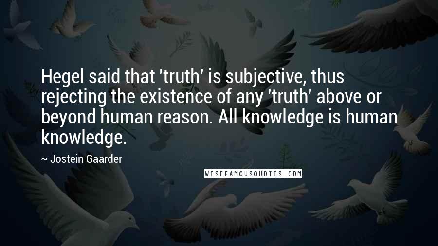 Jostein Gaarder Quotes: Hegel said that 'truth' is subjective, thus rejecting the existence of any 'truth' above or beyond human reason. All knowledge is human knowledge.