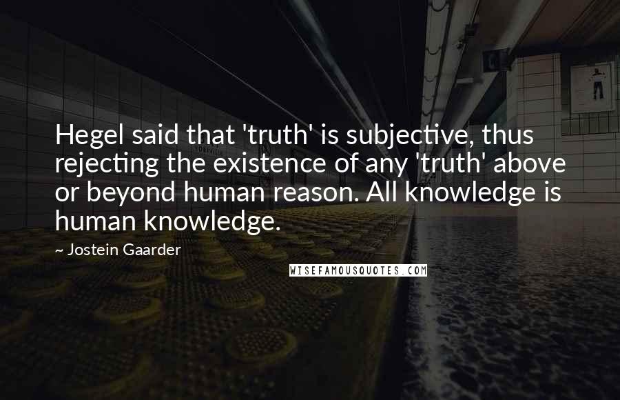 Jostein Gaarder Quotes: Hegel said that 'truth' is subjective, thus rejecting the existence of any 'truth' above or beyond human reason. All knowledge is human knowledge.