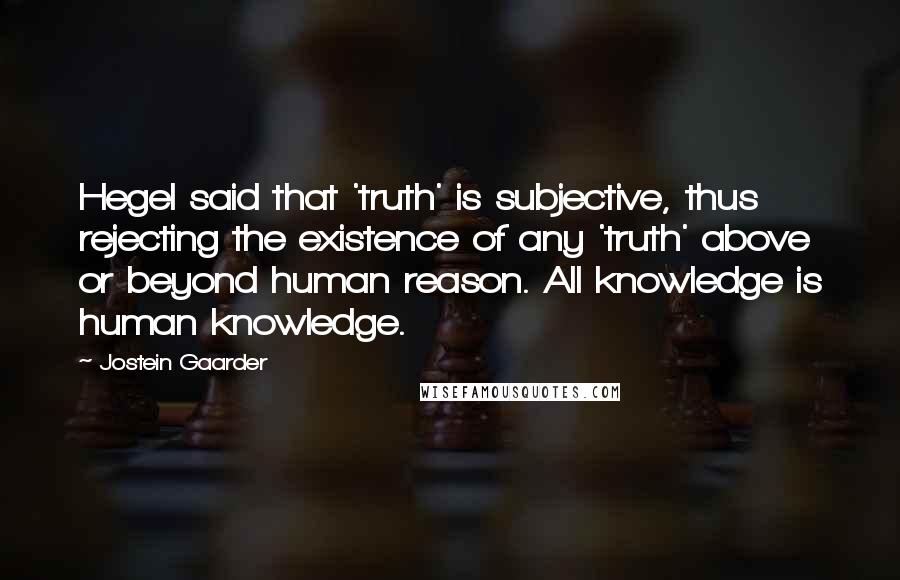 Jostein Gaarder Quotes: Hegel said that 'truth' is subjective, thus rejecting the existence of any 'truth' above or beyond human reason. All knowledge is human knowledge.