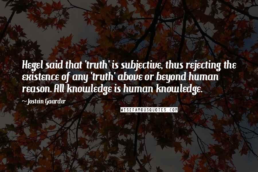 Jostein Gaarder Quotes: Hegel said that 'truth' is subjective, thus rejecting the existence of any 'truth' above or beyond human reason. All knowledge is human knowledge.