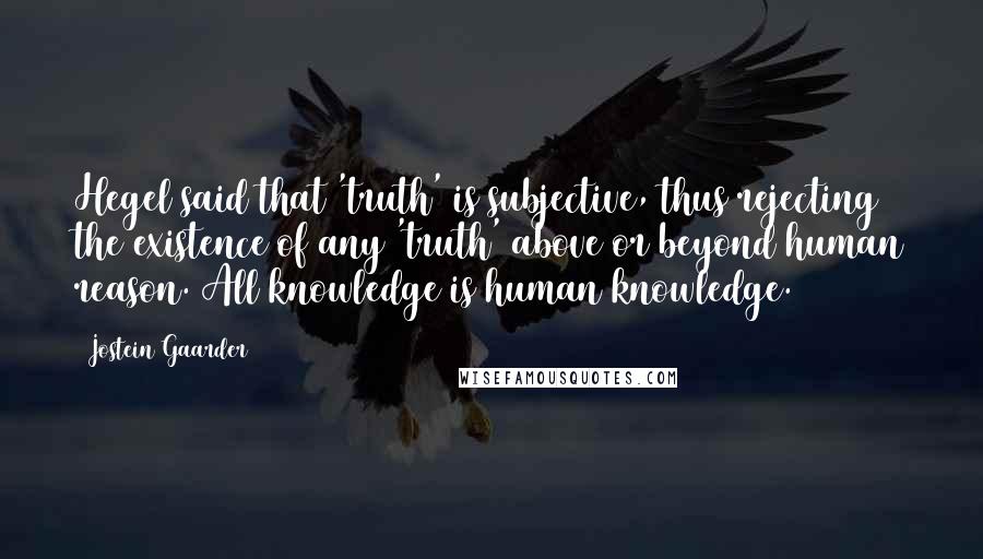 Jostein Gaarder Quotes: Hegel said that 'truth' is subjective, thus rejecting the existence of any 'truth' above or beyond human reason. All knowledge is human knowledge.