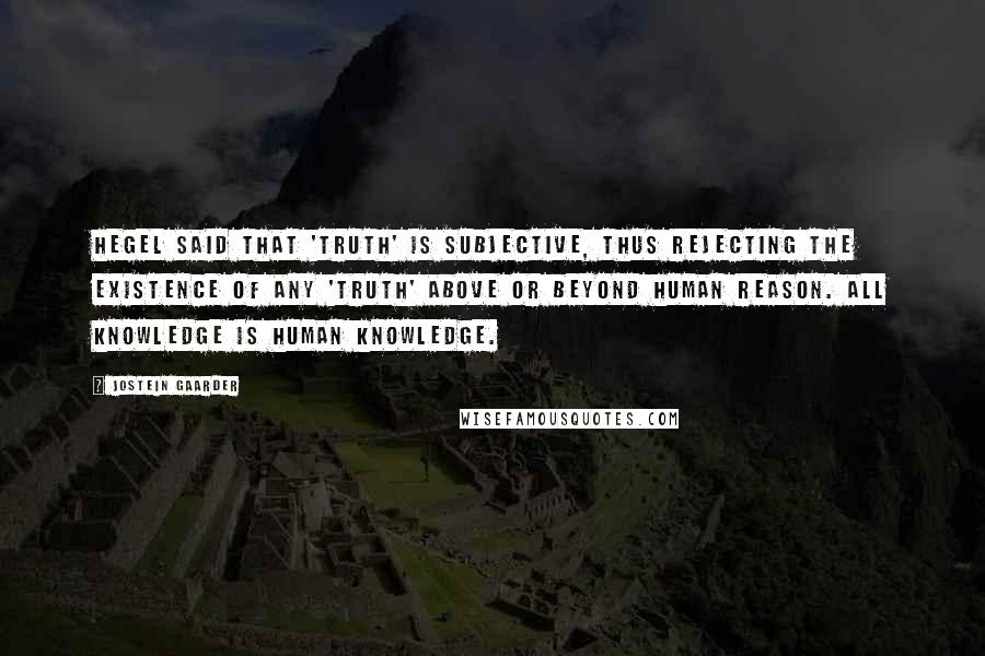 Jostein Gaarder Quotes: Hegel said that 'truth' is subjective, thus rejecting the existence of any 'truth' above or beyond human reason. All knowledge is human knowledge.