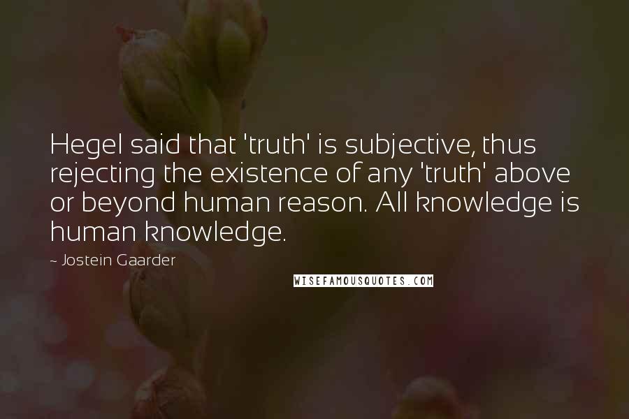 Jostein Gaarder Quotes: Hegel said that 'truth' is subjective, thus rejecting the existence of any 'truth' above or beyond human reason. All knowledge is human knowledge.