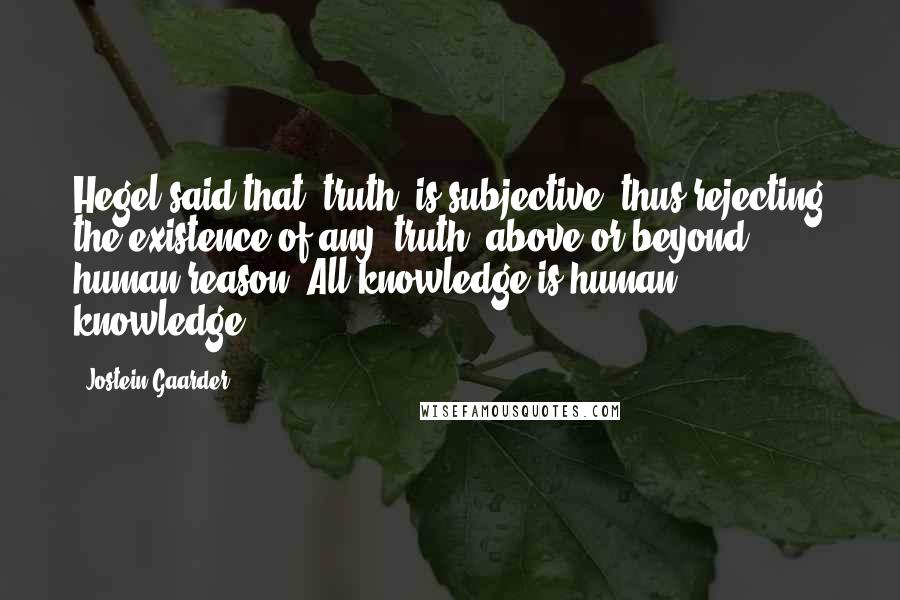 Jostein Gaarder Quotes: Hegel said that 'truth' is subjective, thus rejecting the existence of any 'truth' above or beyond human reason. All knowledge is human knowledge.