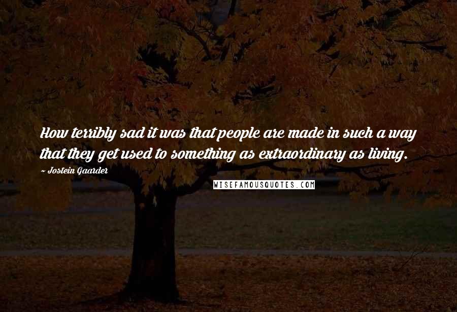 Jostein Gaarder Quotes: How terribly sad it was that people are made in such a way that they get used to something as extraordinary as living.