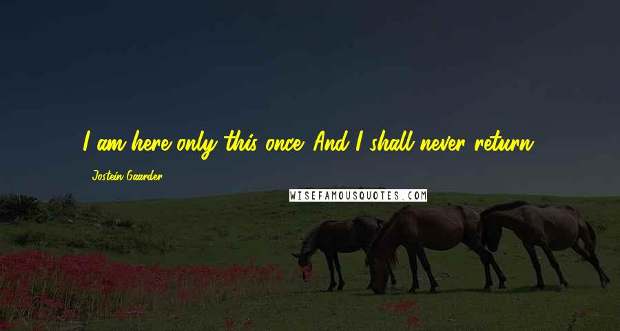 Jostein Gaarder Quotes: I am here only this once. And I shall never return.