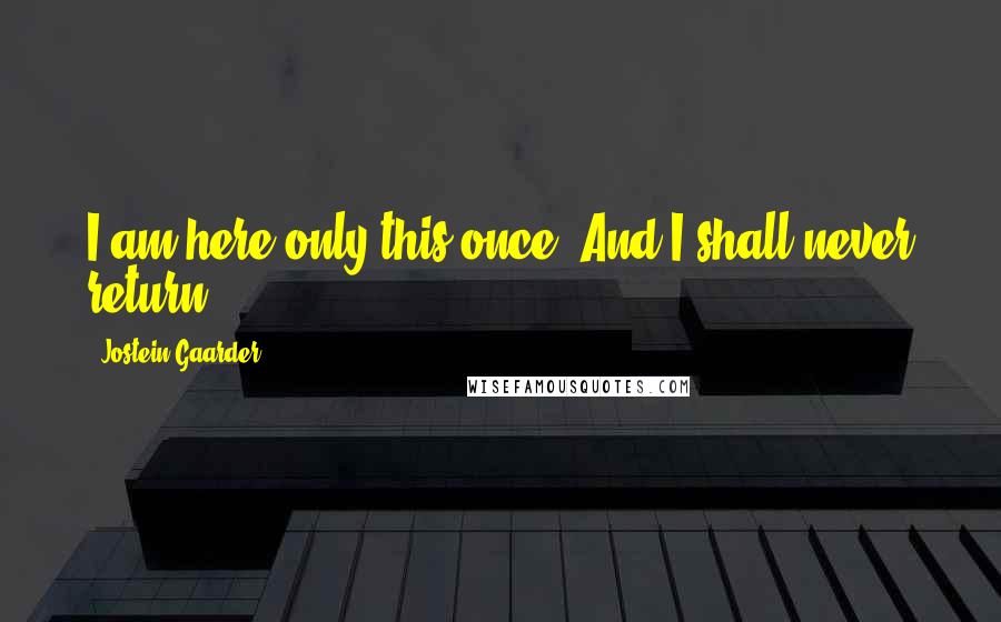 Jostein Gaarder Quotes: I am here only this once. And I shall never return.