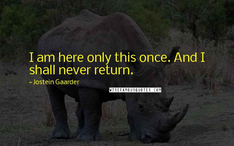 Jostein Gaarder Quotes: I am here only this once. And I shall never return.