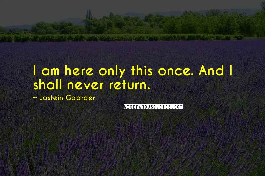 Jostein Gaarder Quotes: I am here only this once. And I shall never return.