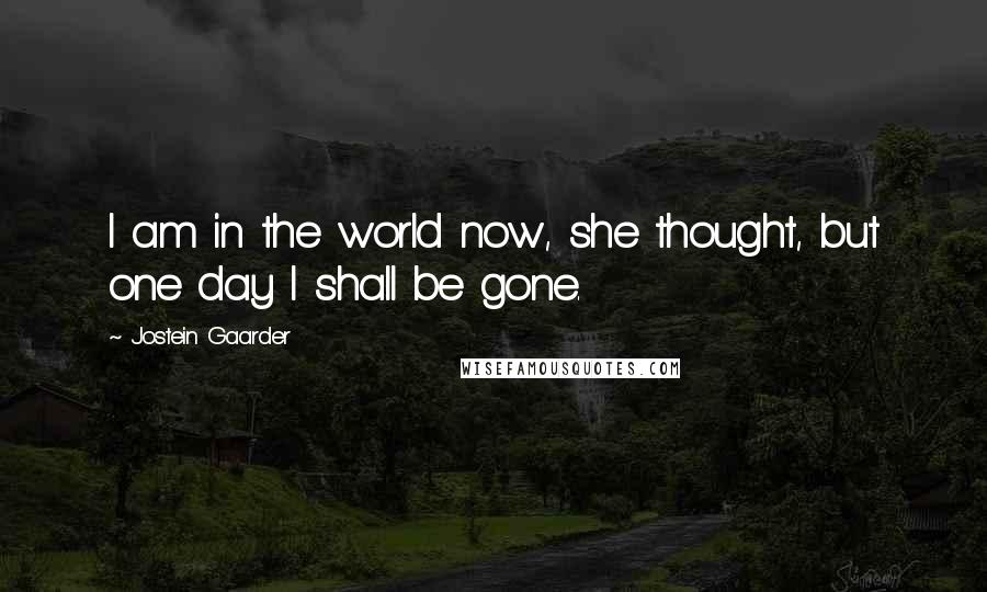 Jostein Gaarder Quotes: I am in the world now, she thought, but one day I shall be gone.