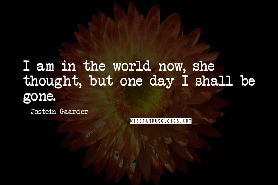 Jostein Gaarder Quotes: I am in the world now, she thought, but one day I shall be gone.