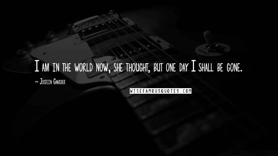 Jostein Gaarder Quotes: I am in the world now, she thought, but one day I shall be gone.