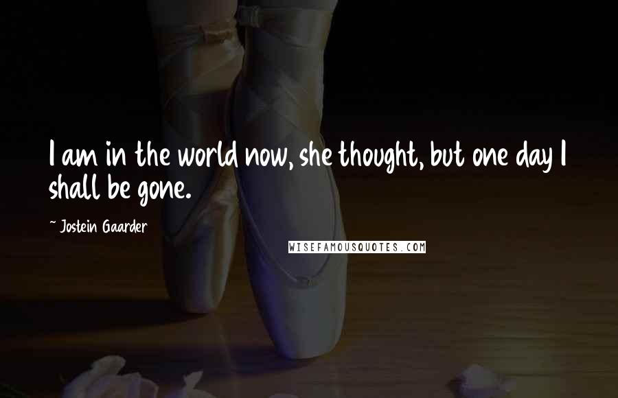 Jostein Gaarder Quotes: I am in the world now, she thought, but one day I shall be gone.
