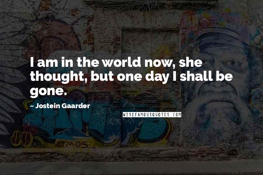 Jostein Gaarder Quotes: I am in the world now, she thought, but one day I shall be gone.