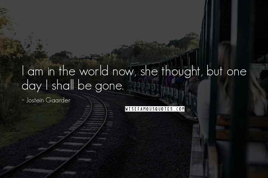 Jostein Gaarder Quotes: I am in the world now, she thought, but one day I shall be gone.