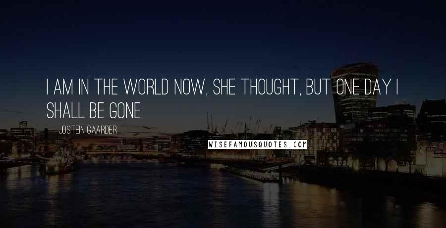Jostein Gaarder Quotes: I am in the world now, she thought, but one day I shall be gone.