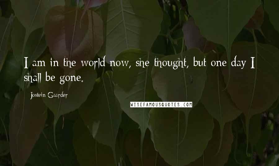 Jostein Gaarder Quotes: I am in the world now, she thought, but one day I shall be gone.