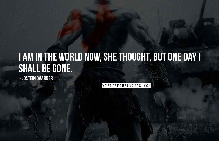 Jostein Gaarder Quotes: I am in the world now, she thought, but one day I shall be gone.