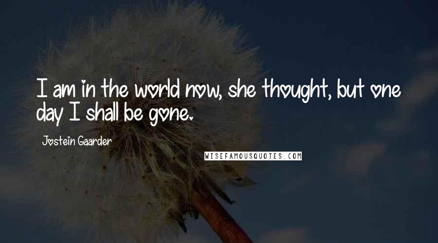 Jostein Gaarder Quotes: I am in the world now, she thought, but one day I shall be gone.