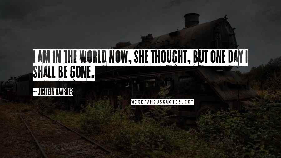 Jostein Gaarder Quotes: I am in the world now, she thought, but one day I shall be gone.