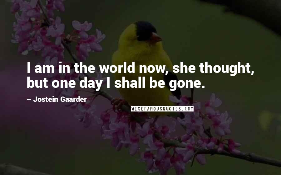 Jostein Gaarder Quotes: I am in the world now, she thought, but one day I shall be gone.
