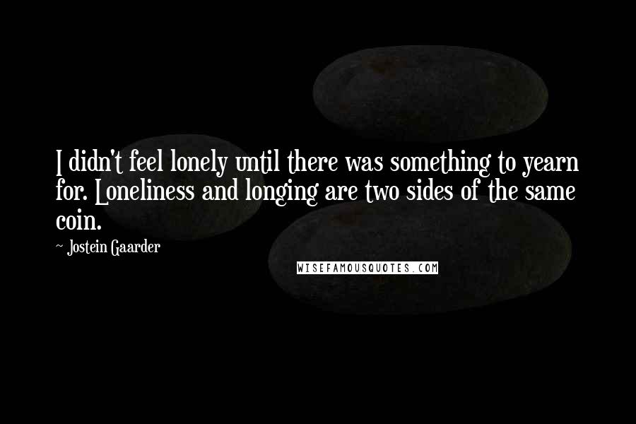 Jostein Gaarder Quotes: I didn't feel lonely until there was something to yearn for. Loneliness and longing are two sides of the same coin.