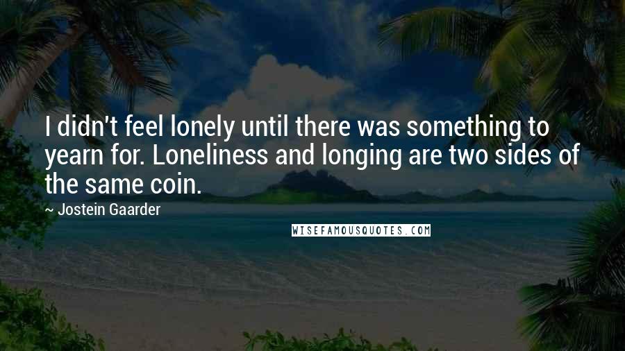 Jostein Gaarder Quotes: I didn't feel lonely until there was something to yearn for. Loneliness and longing are two sides of the same coin.