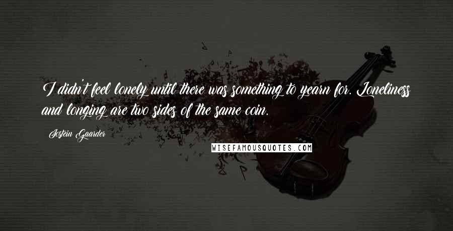 Jostein Gaarder Quotes: I didn't feel lonely until there was something to yearn for. Loneliness and longing are two sides of the same coin.