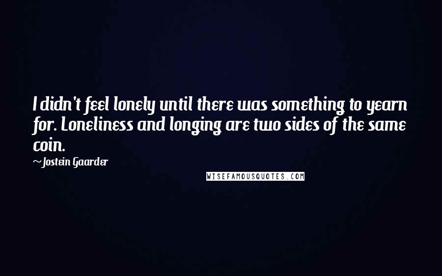 Jostein Gaarder Quotes: I didn't feel lonely until there was something to yearn for. Loneliness and longing are two sides of the same coin.