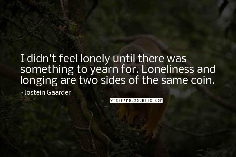 Jostein Gaarder Quotes: I didn't feel lonely until there was something to yearn for. Loneliness and longing are two sides of the same coin.