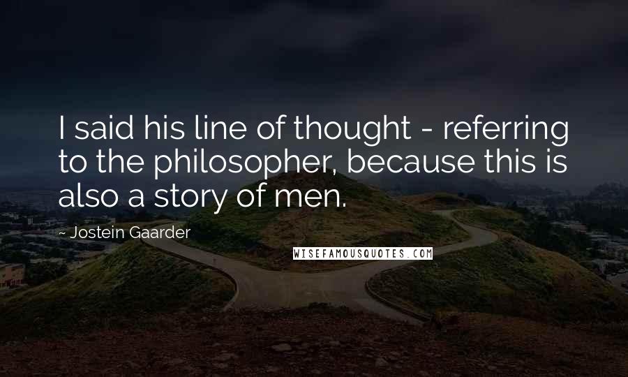 Jostein Gaarder Quotes: I said his line of thought - referring to the philosopher, because this is also a story of men.