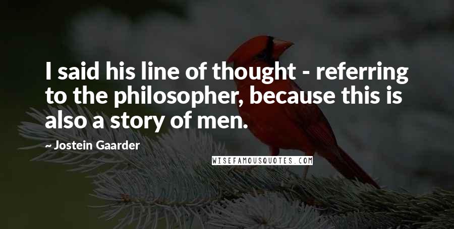 Jostein Gaarder Quotes: I said his line of thought - referring to the philosopher, because this is also a story of men.