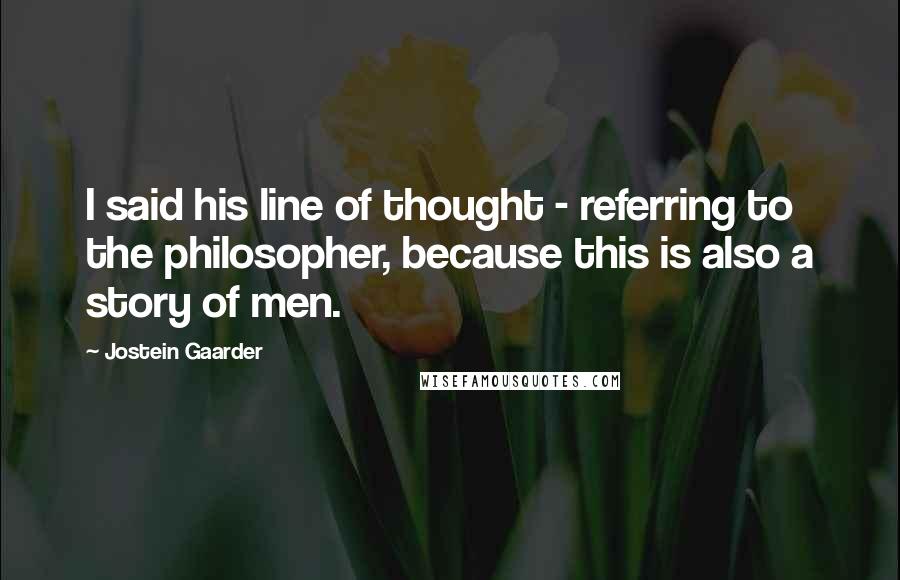 Jostein Gaarder Quotes: I said his line of thought - referring to the philosopher, because this is also a story of men.