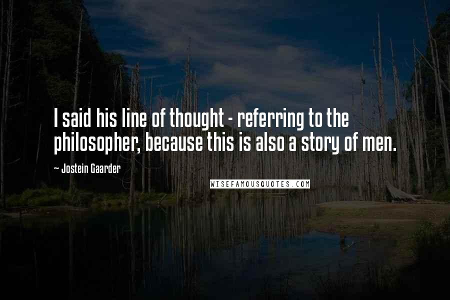 Jostein Gaarder Quotes: I said his line of thought - referring to the philosopher, because this is also a story of men.