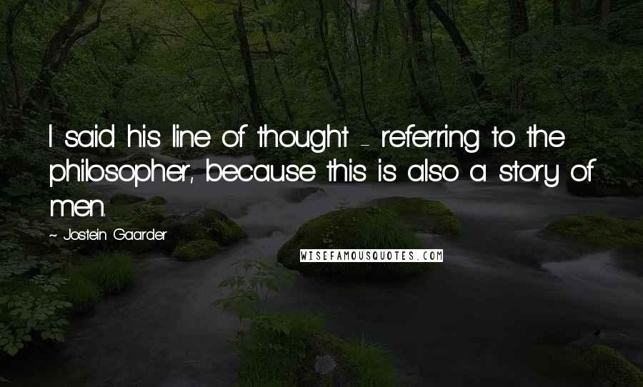 Jostein Gaarder Quotes: I said his line of thought - referring to the philosopher, because this is also a story of men.
