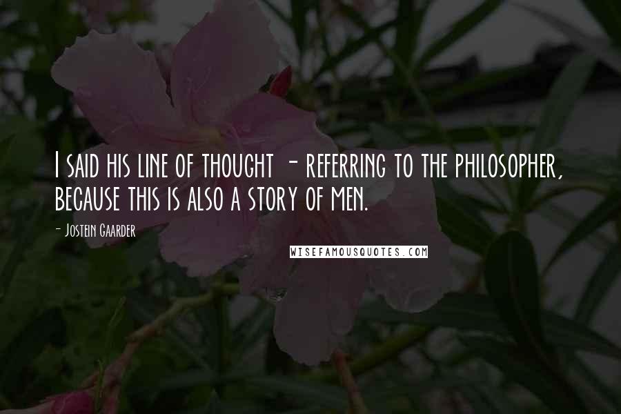 Jostein Gaarder Quotes: I said his line of thought - referring to the philosopher, because this is also a story of men.