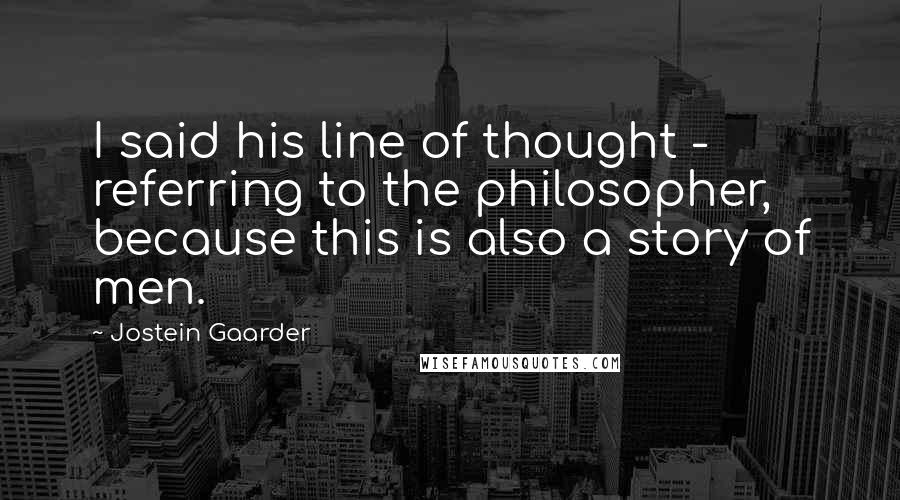 Jostein Gaarder Quotes: I said his line of thought - referring to the philosopher, because this is also a story of men.