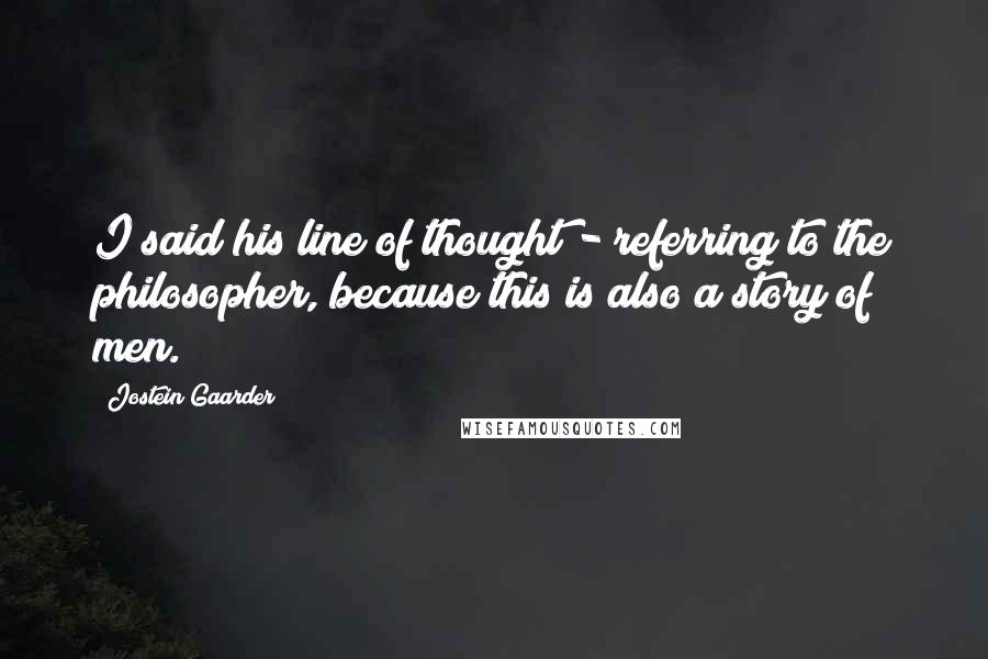 Jostein Gaarder Quotes: I said his line of thought - referring to the philosopher, because this is also a story of men.