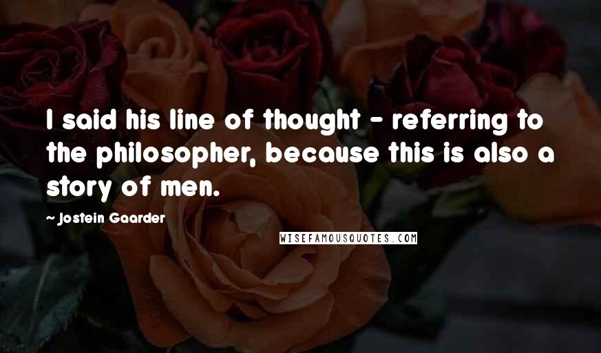 Jostein Gaarder Quotes: I said his line of thought - referring to the philosopher, because this is also a story of men.