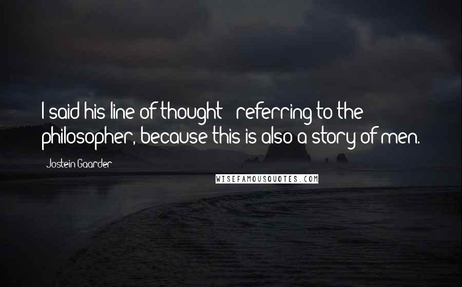 Jostein Gaarder Quotes: I said his line of thought - referring to the philosopher, because this is also a story of men.