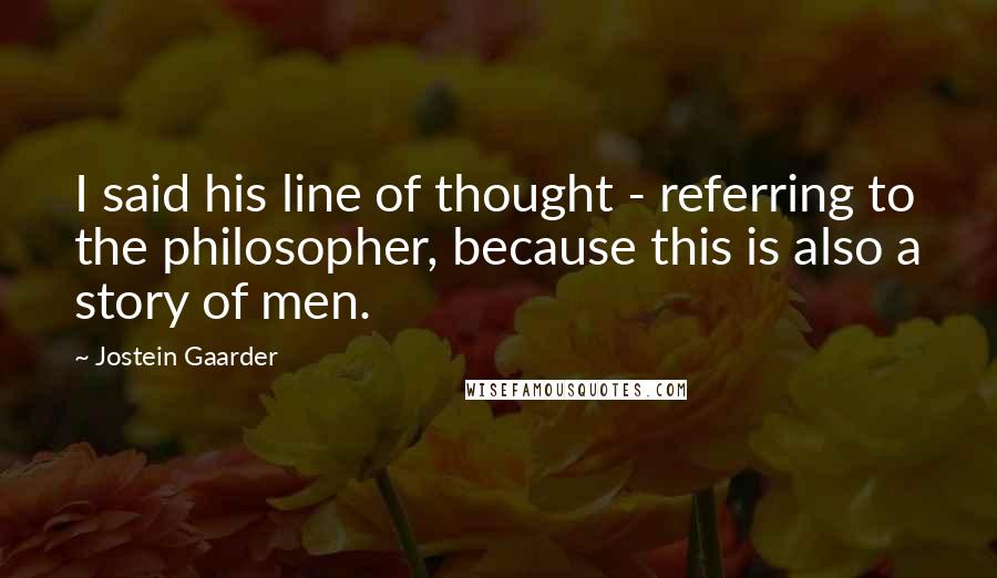 Jostein Gaarder Quotes: I said his line of thought - referring to the philosopher, because this is also a story of men.