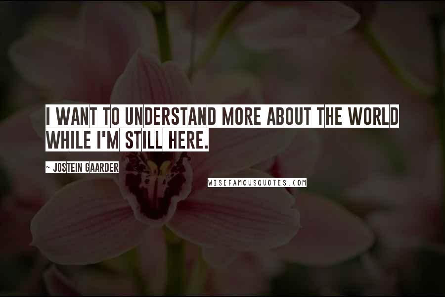 Jostein Gaarder Quotes: I want to understand more about the world while I'm still here.