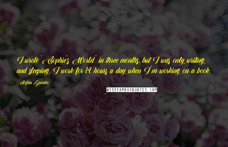 Jostein Gaarder Quotes: I wrote 'Sophie's World' in three months, but I was only writing and sleeping. I work for 14 hours a day when I'm working on a book.