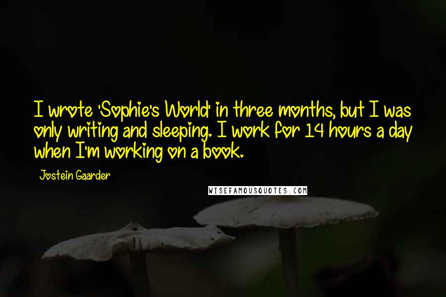Jostein Gaarder Quotes: I wrote 'Sophie's World' in three months, but I was only writing and sleeping. I work for 14 hours a day when I'm working on a book.