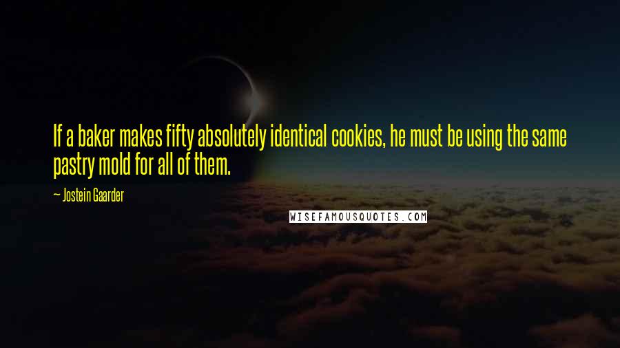 Jostein Gaarder Quotes: If a baker makes fifty absolutely identical cookies, he must be using the same pastry mold for all of them.